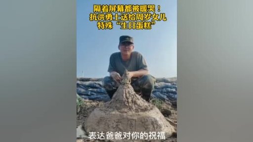 【隔着屏幕被暖哭!抗洪战士为女儿堆泥土生日蛋糕】女儿周岁生日这天,第71集团军“临汾旅”排