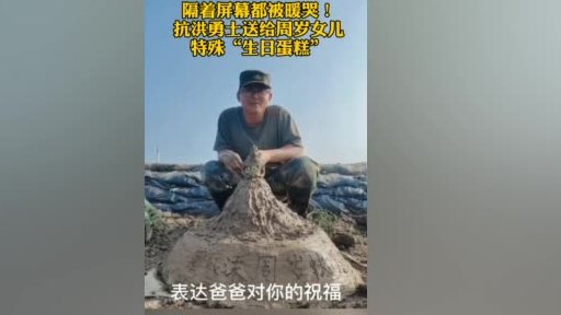 【隔着屏幕被暖哭!抗洪战士为女儿堆泥土生日蛋糕】父亲第一条朋友圈献给女儿女儿周岁生日这天,
