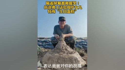 【隔着屏幕被暖哭!抗洪战士为女儿堆泥土生日蛋糕】女儿周岁生日这天,第71集团军“临汾旅”排